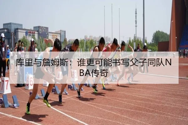 库里与詹姆斯：谁更可能书写父子同队NBA传奇